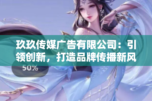 玖玖传媒广告有限公司：引领创新，打造品牌传播新风向