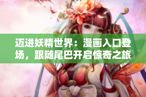 迈进妖精世界：漫画入口登场，跟随尾巴开启惊奇之旅！