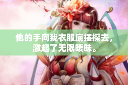 他的手向我衣服底摆探去，激起了无限暧昧。