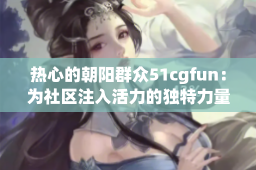 热心的朝阳群众51cgfun：为社区注入活力的独特力量