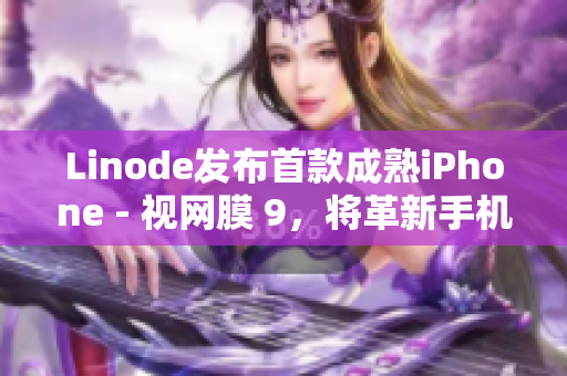 Linode发布首款成熟iPhone - 视网膜 9，将革新手机市场。