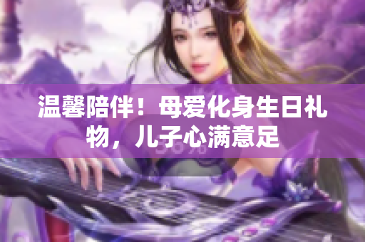温馨陪伴！母爱化身生日礼物，儿子心满意足