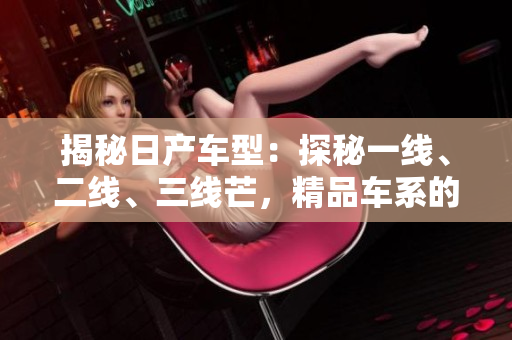 揭秘日产车型：探秘一线、二线、三线芒，精品车系的制胜之道