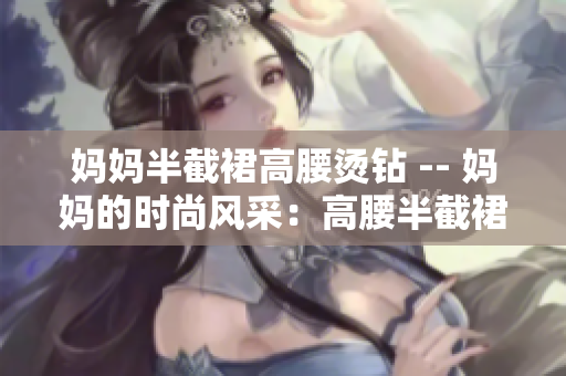 妈妈半截裙高腰烫钻 -- 妈妈的时尚风采：高腰半截裙的烫钻魅力