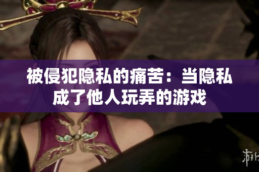 被侵犯隐私的痛苦：当隐私成了他人玩弄的游戏