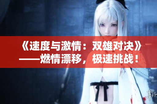 《速度与激情：双雄对决》——燃情漂移，极速挑战！
