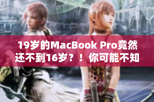 19岁的MacBook Pro竟然还不到16岁？！你可能不知道的惊人事实