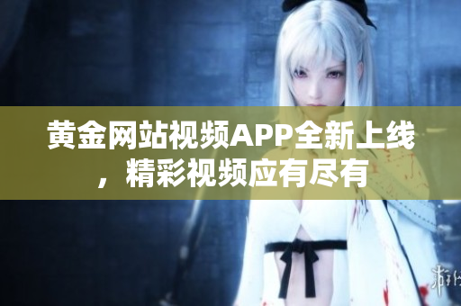 黄金网站视频APP全新上线，精彩视频应有尽有
