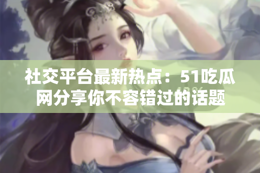 社交平台最新热点：51吃瓜网分享你不容错过的话题