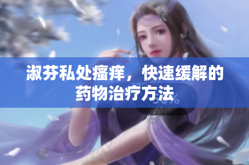 淑芬私处瘙痒，快速缓解的药物治疗方法