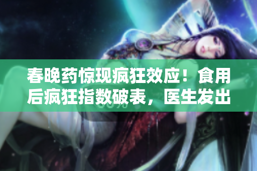 春晚药惊现疯狂效应！食用后疯狂指数破表，医生发出警告