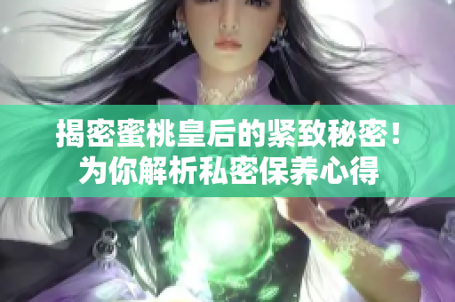 揭密蜜桃皇后的紧致秘密！为你解析私密保养心得