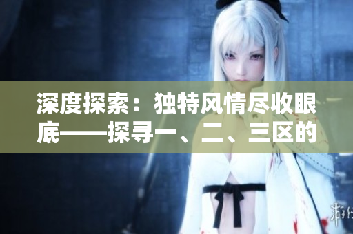 深度探索：独特风情尽收眼底——探寻一、二、三区的精品景点