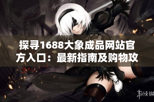 探寻1688大象成品网站官方入口：最新指南及购物攻略
