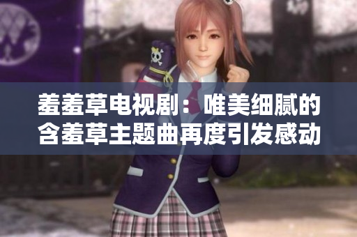 羞羞草电视剧：唯美细腻的含羞草主题曲再度引发感动