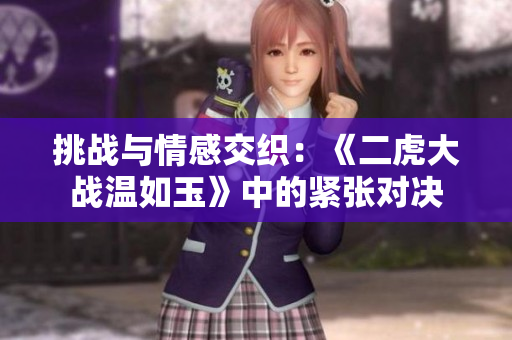 挑战与情感交织：《二虎大战温如玉》中的紧张对决