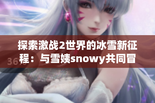 探索激战2世界的冰雪新征程：与雪姨snowy共同冒险