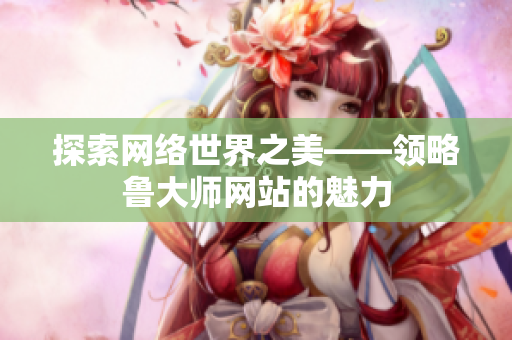 探索网络世界之美——领略鲁大师网站的魅力