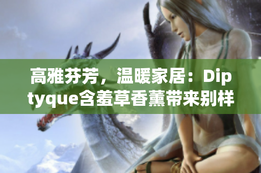 高雅芬芳，温暖家居：Diptyque含羞草香薰带来别样感官体验