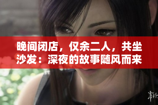 晚间闭店，仅余二人，共坐沙发：深夜的故事随风而来