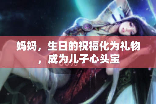 妈妈，生日的祝福化为礼物，成为儿子心头宝