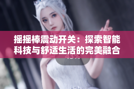 摇摇棒震动开关：探索智能科技与舒适生活的完美融合