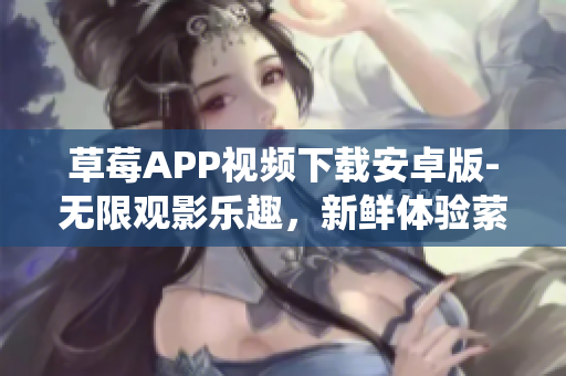 草莓APP视频下载安卓版-无限观影乐趣，新鲜体验萦绕心间