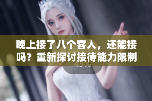 晚上接了八个客人，还能接吗？重新探讨接待能力限制