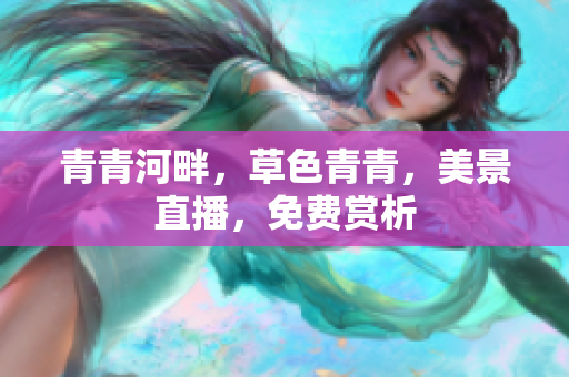 青青河畔，草色青青，美景直播，免费赏析