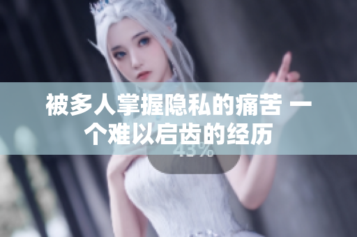 被多人掌握隐私的痛苦 一个难以启齿的经历
