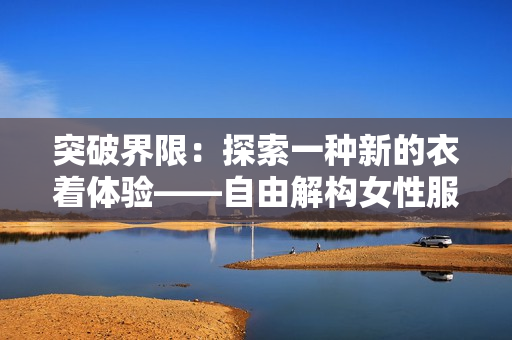 突破界限：探索一种新的衣着体验——自由解构女性服饰