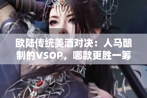 欧陆传统美酒对决：人马酿制的VSOP，哪款更胜一筹？
