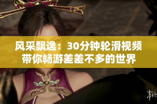 风采飘逸：30分钟轮滑视频带你畅游差差不多的世界