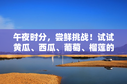 午夜时分，尝鲜挑战！试试黄瓜、西瓜、葡萄、榴莲的创意组合