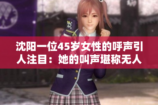 沈阳一位45岁女性的呼声引人注目：她的叫声堪称无人能及