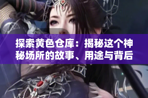 探索黄色仓库：揭秘这个神秘场所的故事、用途与背后的秘密