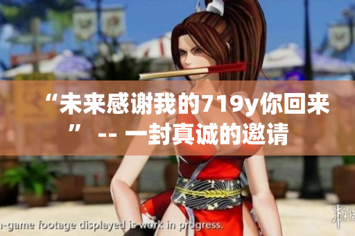 “未来感谢我的719y你回来” -- 一封真诚的邀请