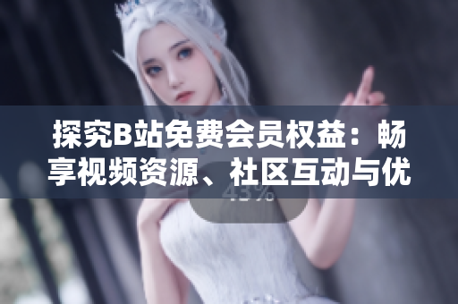 探究B站免费会员权益：畅享视频资源、社区互动与优惠活动