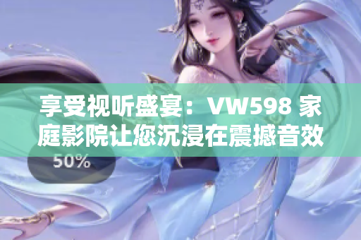 享受视听盛宴：VW598 家庭影院让您沉浸在震撼音效与清晰画面之中