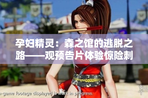 孕妇精灵：森之馆的逃脱之路——观预告片体验惊险刺激