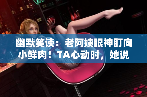 幽默笑谈：老阿姨眼神盯向小鲜肉！TA心动时，她说了什么？