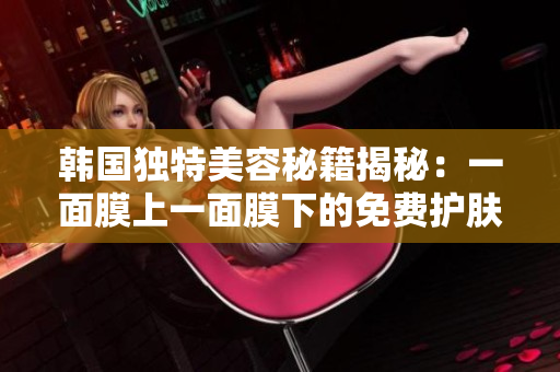 韩国独特美容秘籍揭秘：一面膜上一面膜下的免费护肤新趋势