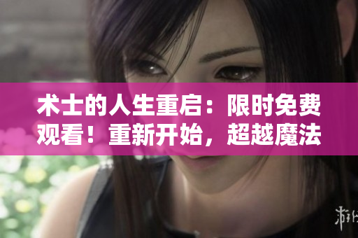 术士的人生重启：限时免费观看！重新开始，超越魔法世界！