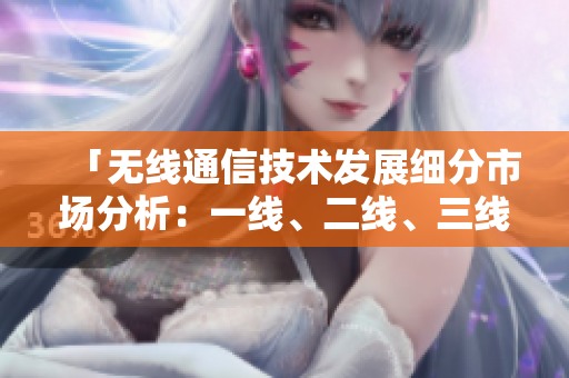 「无线通信技术发展细分市场分析：一线、二线、三线产品对比与前景展望」