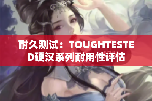 耐久测试：TOUGHTESTED硬汉系列耐用性评估