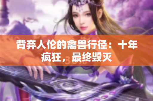 背弃人伦的禽兽行径：十年疯狂，最终毁灭