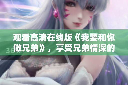 观看高清在线版《我要和你做兄弟》，享受兄弟情深的故事。