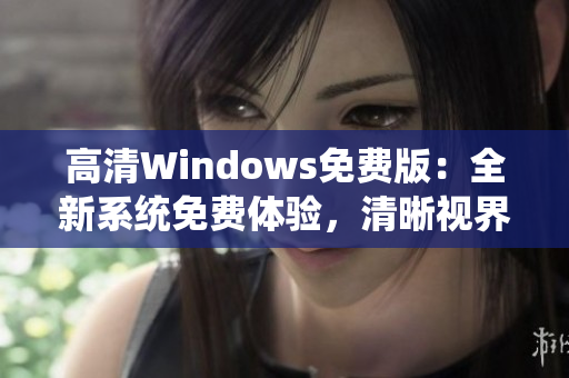 高清Windows免费版：全新系统免费体验，清晰视界尽在掌握