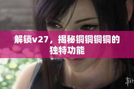 解锁v27，揭秘铜铜铜铜的独特功能