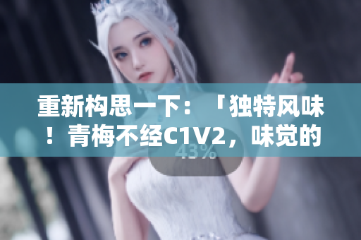 重新构思一下：「独特风味！青梅不经C1V2，味觉的全新探索」
